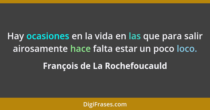 Hay ocasiones en la vida en las que para salir airosamente hace falta estar un poco loco.... - François de La Rochefoucauld