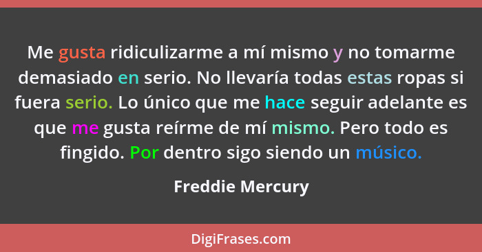 Me gusta ridiculizarme a mí mismo y no tomarme demasiado en serio. No llevaría todas estas ropas si fuera serio. Lo único que me hac... - Freddie Mercury