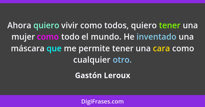 Ahora quiero vivir como todos, quiero tener una mujer como todo el mundo. He inventado una máscara que me permite tener una cara como... - Gastón Leroux