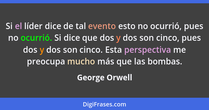 Si el líder dice de tal evento esto no ocurrió, pues no ocurrió. Si dice que dos y dos son cinco, pues dos y dos son cinco. Esta persp... - George Orwell