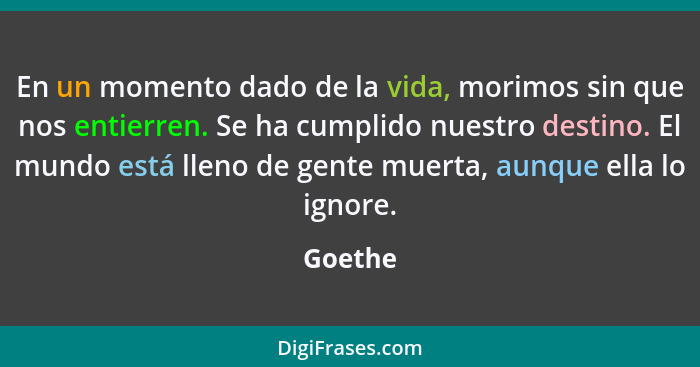 En un momento dado de la vida, morimos sin que nos entierren. Se ha cumplido nuestro destino. El mundo está lleno de gente muerta, aunque ell... - Goethe