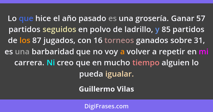 Lo que hice el año pasado es una grosería. Ganar 57 partidos seguidos en polvo de ladrillo, y 85 partidos de los 87 jugados, con 16... - Guillermo Vilas