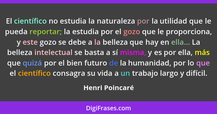 El científico no estudia la naturaleza por la utilidad que le pueda reportar; la estudia por el gozo que le proporciona, y este gozo... - Henri Poincaré