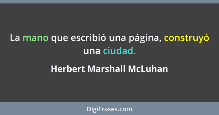 La mano que escribió una página, construyó una ciudad.... - Herbert Marshall McLuhan