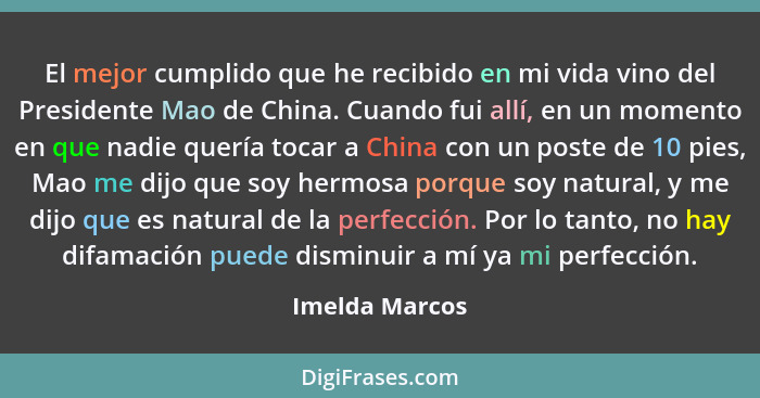 El mejor cumplido que he recibido en mi vida vino del Presidente Mao de China. Cuando fui allí, en un momento en que nadie quería toca... - Imelda Marcos