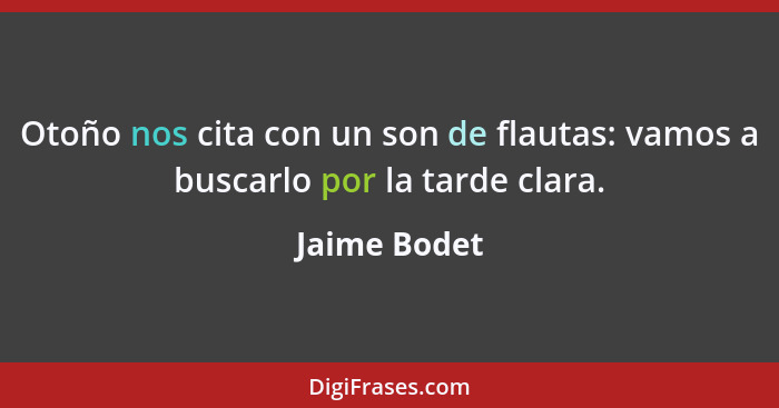 Otoño nos cita con un son de flautas: vamos a buscarlo por la tarde clara.... - Jaime Bodet