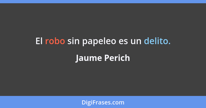 El robo sin papeleo es un delito.... - Jaume Perich