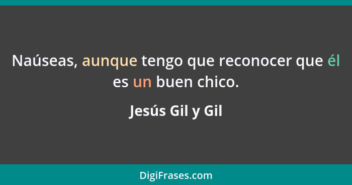 Naúseas, aunque tengo que reconocer que él es un buen chico.... - Jesús Gil y Gil