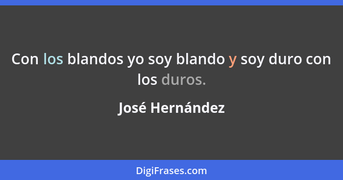 Con los blandos yo soy blando y soy duro con los duros.... - José Hernández