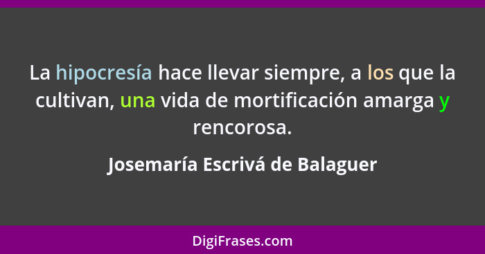 La hipocresía hace llevar siempre, a los que la cultivan, una vida de mortificación amarga y rencorosa.... - Josemaría Escrivá de Balaguer