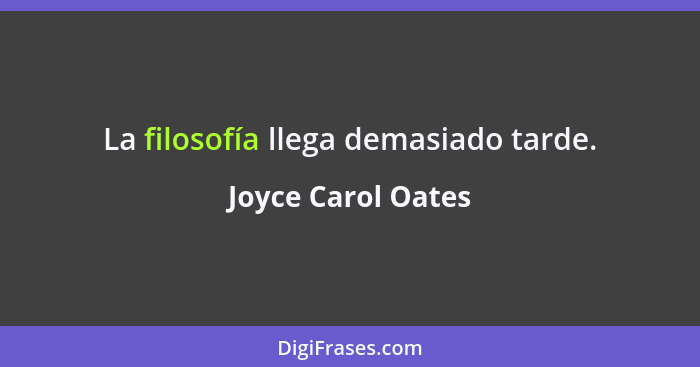 La filosofía llega demasiado tarde.... - Joyce Carol Oates