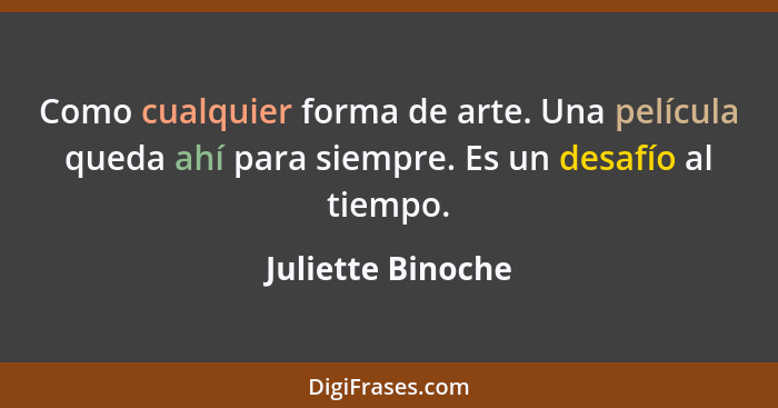 Como cualquier forma de arte. Una película queda ahí para siempre. Es un desafío al tiempo.... - Juliette Binoche