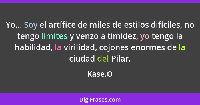 Yo... Soy el artífice de miles de estilos difíciles, no tengo límites y venzo a timidez, yo tengo la habilidad, la virilidad, cojones enormes... - Kase.O