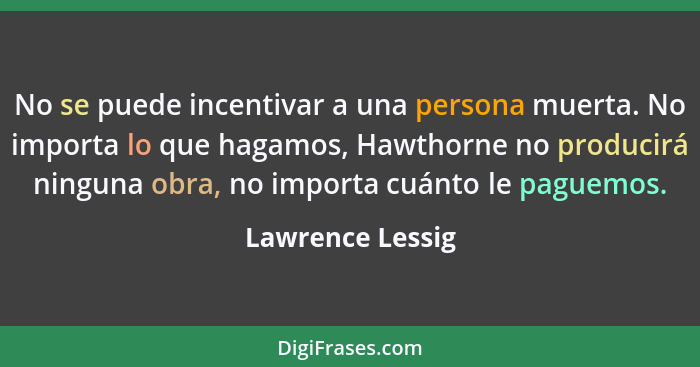 No se puede incentivar a una persona muerta. No importa lo que hagamos, Hawthorne no producirá ninguna obra, no importa cuánto le pa... - Lawrence Lessig