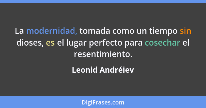 La modernidad, tomada como un tiempo sin dioses, es el lugar perfecto para cosechar el resentimiento.... - Leonid Andréiev