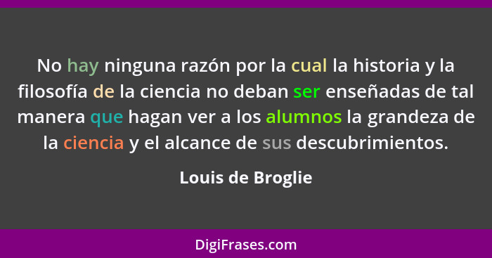 No hay ninguna razón por la cual la historia y la filosofía de la ciencia no deban ser enseñadas de tal manera que hagan ver a los... - Louis de Broglie