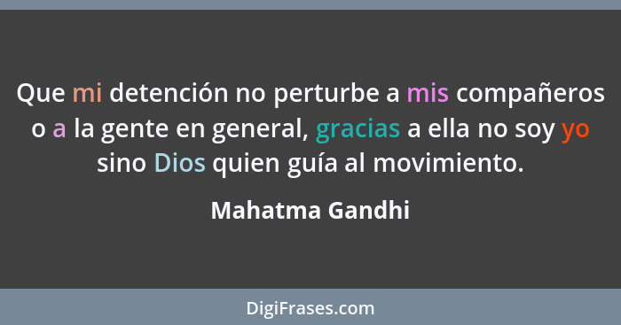 Que mi detención no perturbe a mis compañeros o a la gente en general, gracias a ella no soy yo sino Dios quien guía al movimiento.... - Mahatma Gandhi