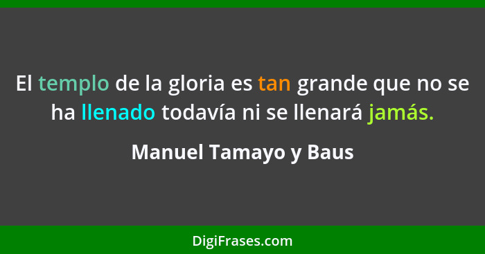El templo de la gloria es tan grande que no se ha llenado todavía ni se llenará jamás.... - Manuel Tamayo y Baus