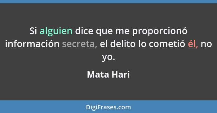 Si alguien dice que me proporcionó información secreta, el delito lo cometió él, no yo.... - Mata Hari