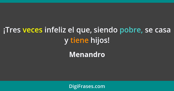 ¡Tres veces infeliz el que, siendo pobre, se casa y tiene hijos!... - Menandro