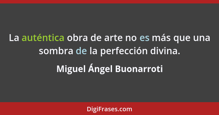 La auténtica obra de arte no es más que una sombra de la perfección divina.... - Miguel Ángel Buonarroti