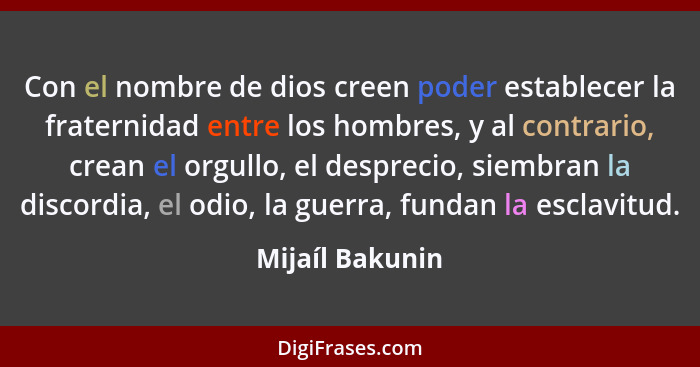 Con el nombre de dios creen poder establecer la fraternidad entre los hombres, y al contrario, crean el orgullo, el desprecio, siembr... - Mijaíl Bakunin