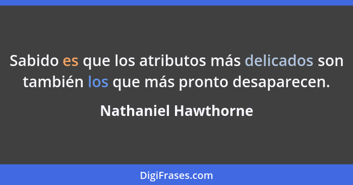 Sabido es que los atributos más delicados son también los que más pronto desaparecen.... - Nathaniel Hawthorne