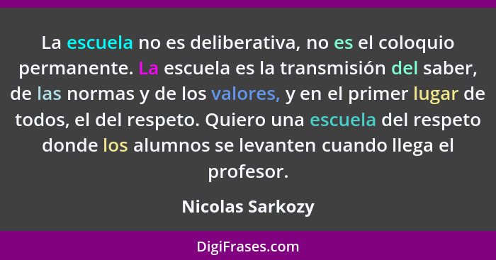 La escuela no es deliberativa, no es el coloquio permanente. La escuela es la transmisión del saber, de las normas y de los valores,... - Nicolas Sarkozy