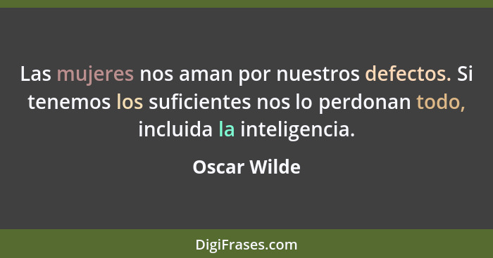 Las mujeres nos aman por nuestros defectos. Si tenemos los suficientes nos lo perdonan todo, incluida la inteligencia.... - Oscar Wilde