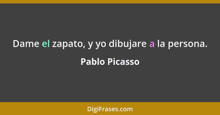 Dame el zapato, y yo dibujare a la persona.... - Pablo Picasso