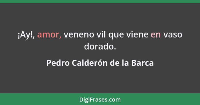 ¡Ay!, amor, veneno vil que viene en vaso dorado.... - Pedro Calderón de la Barca