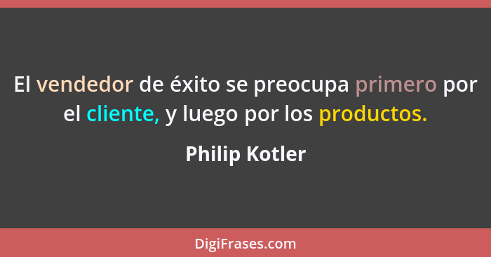El vendedor de éxito se preocupa primero por el cliente, y luego por los productos.... - Philip Kotler