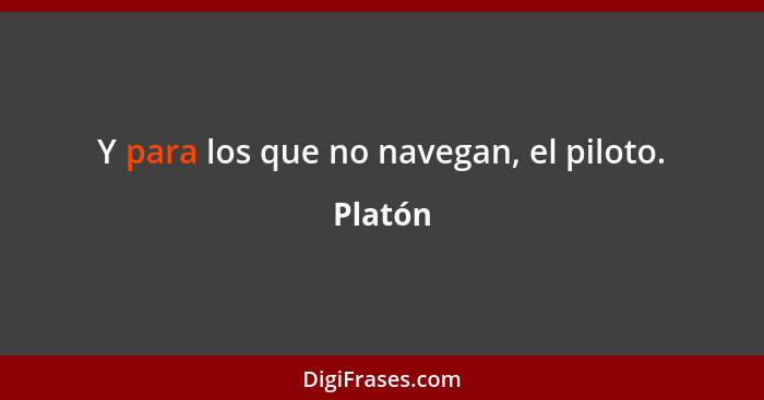 Y para los que no navegan, el piloto.... - Platón