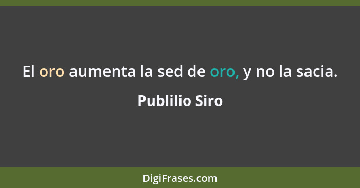 El oro aumenta la sed de oro, y no la sacia.... - Publilio Siro