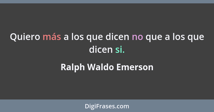 Quiero más a los que dicen no que a los que dicen si.... - Ralph Waldo Emerson