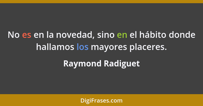 No es en la novedad, sino en el hábito donde hallamos los mayores placeres.... - Raymond Radiguet