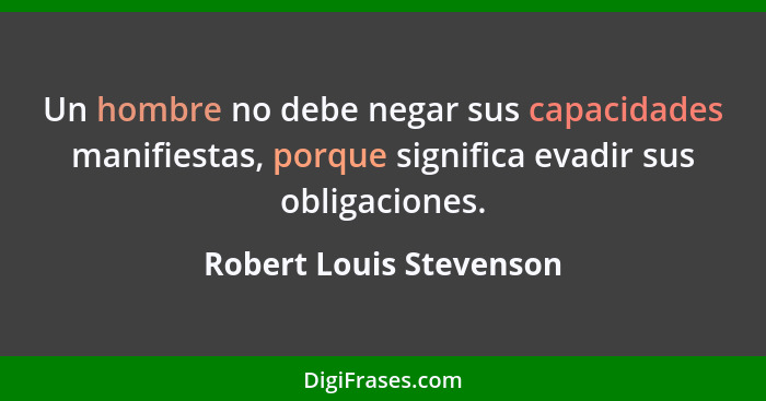Un hombre no debe negar sus capacidades manifiestas, porque significa evadir sus obligaciones.... - Robert Louis Stevenson