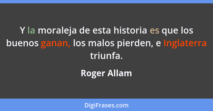 Y la moraleja de esta historia es que los buenos ganan, los malos pierden, e Inglaterra triunfa.... - Roger Allam