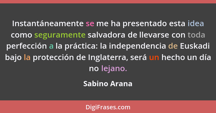 Instantáneamente se me ha presentado esta idea como seguramente salvadora de llevarse con toda perfección a la práctica: la independenc... - Sabino Arana