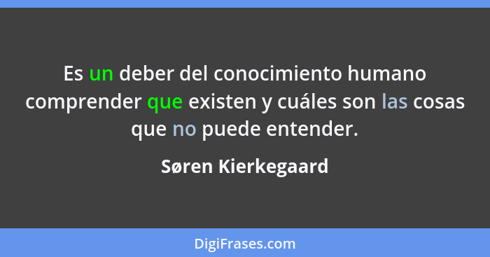 Es un deber del conocimiento humano comprender que existen y cuáles son las cosas que no puede entender.... - Søren Kierkegaard