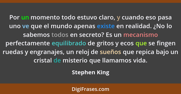 Por un momento todo estuvo claro, y cuando eso pasa uno ve que el mundo apenas existe en realidad. ¿No lo sabemos todos en secreto? Es... - Stephen King