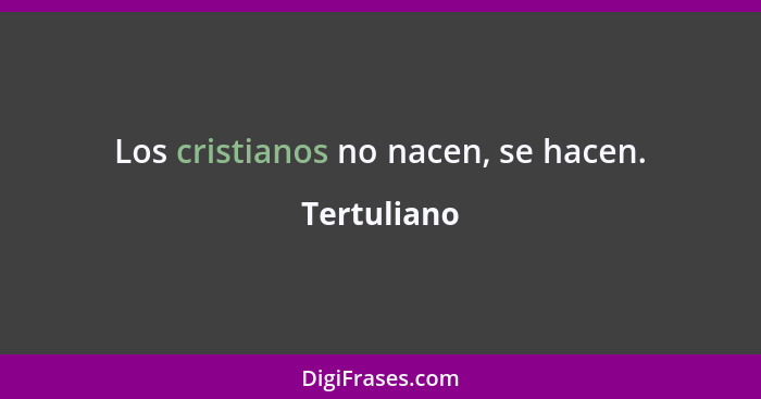 Los cristianos no nacen, se hacen.... - Tertuliano