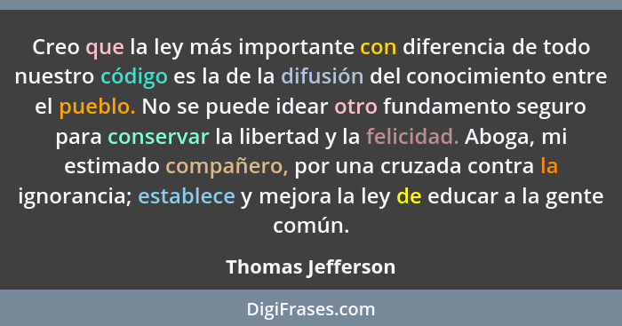 Creo que la ley más importante con diferencia de todo nuestro código es la de la difusión del conocimiento entre el pueblo. No se p... - Thomas Jefferson