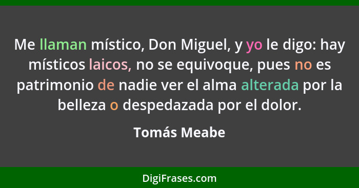 Me llaman místico, Don Miguel, y yo le digo: hay místicos laicos, no se equivoque, pues no es patrimonio de nadie ver el alma alterada p... - Tomás Meabe