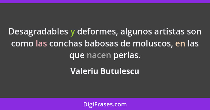 Desagradables y deformes, algunos artistas son como las conchas babosas de moluscos, en las que nacen perlas.... - Valeriu Butulescu