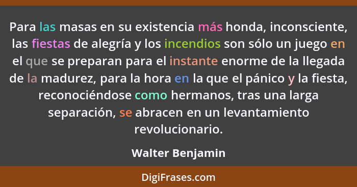 Para las masas en su existencia más honda, inconsciente, las fiestas de alegría y los incendios son sólo un juego en el que se prepa... - Walter Benjamin