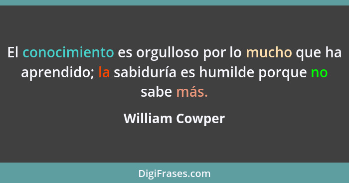 El conocimiento es orgulloso por lo mucho que ha aprendido; la sabiduría es humilde porque no sabe más.... - William Cowper