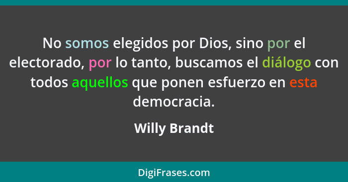 No somos elegidos por Dios, sino por el electorado, por lo tanto, buscamos el diálogo con todos aquellos que ponen esfuerzo en esta dem... - Willy Brandt