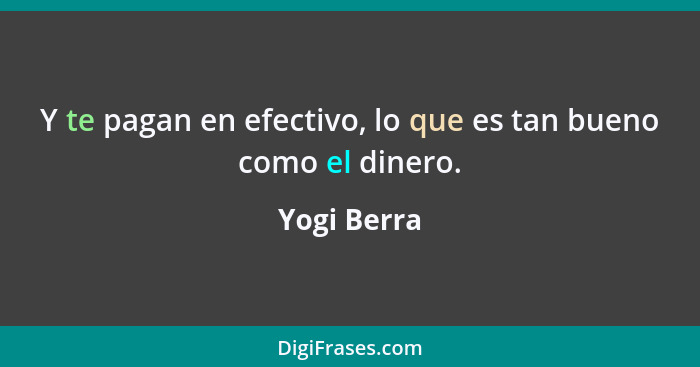 Y te pagan en efectivo, lo que es tan bueno como el dinero.... - Yogi Berra