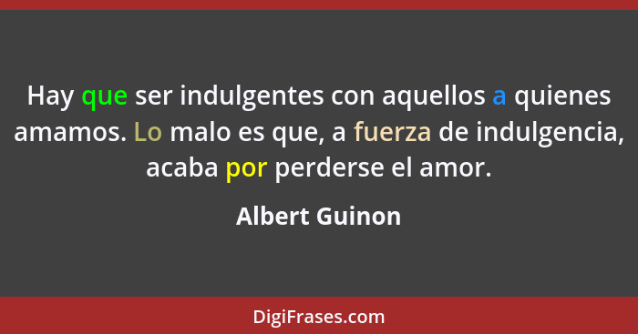 Hay que ser indulgentes con aquellos a quienes amamos. Lo malo es que, a fuerza de indulgencia, acaba por perderse el amor.... - Albert Guinon